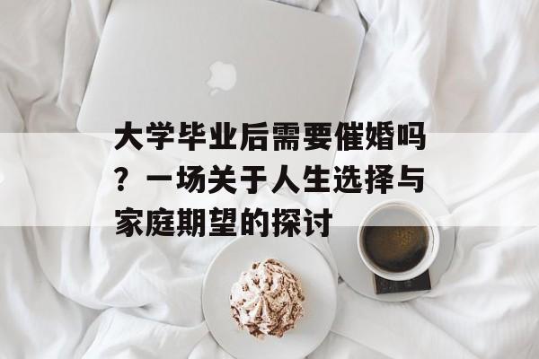 大学毕业后需要催婚吗？一场关于人生选择与家庭期望的探讨