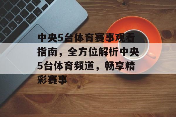 中央5台体育赛事观看指南，全方位解析中央5台体育频道，畅享精彩赛事