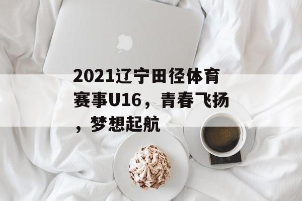 2021辽宁田径体育赛事U16，青春飞扬，梦想起航