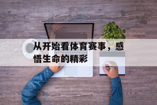 从开始看体育赛事,感悟生命的精彩 从开始看体育赛事,感悟生命的精彩