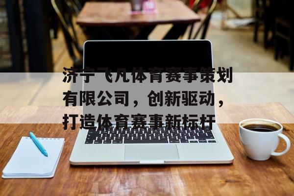 济宁飞凡体育赛事策划有限公司,创新驱动,打造体育赛事新标杆 济宁飞凡体育赛事策划有限公司,创新驱动,打造体育赛事新标杆