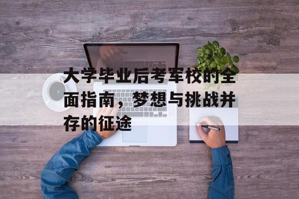 大学毕业后考军校的全面指南,梦想与挑战并存的征途 大学毕业后考军校的全面指南,梦想与挑战并存的征途