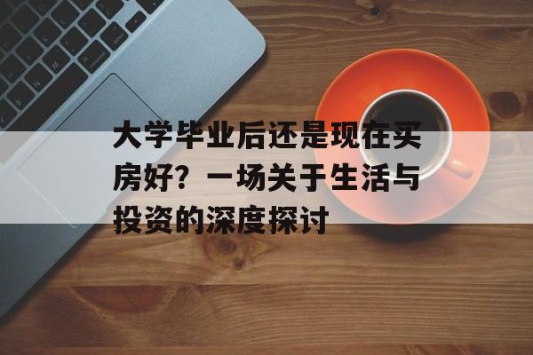 大学毕业后还是现在买房好?一场关于生活与投资的深度探讨 大学毕业后还是现在买房好?一场关于生活与投资的深度探讨