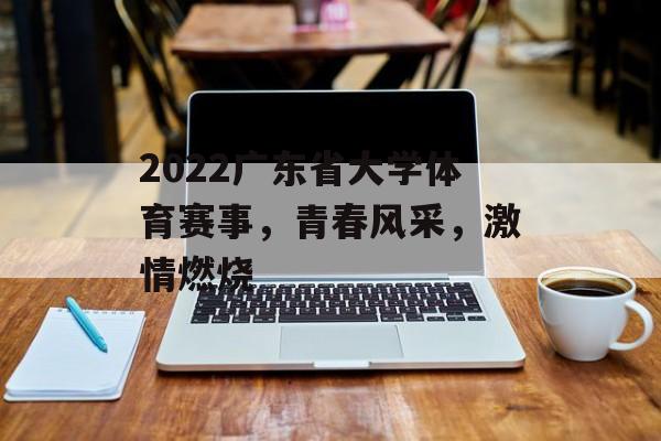 2022广东省大学体育赛事,青春风采,激情燃烧 2022广东省大学体育赛事,青春风采,激情燃烧
