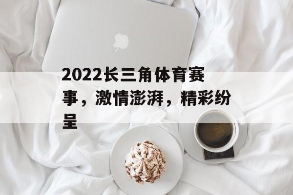 2022长三角体育赛事,激情澎湃,精彩纷呈 2022长三角体育赛事,激情澎湃,精彩纷呈
