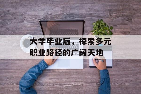 大学毕业后,探索多元职业路径的广阔天地 大学毕业后,探索多元职业路径的广阔天地