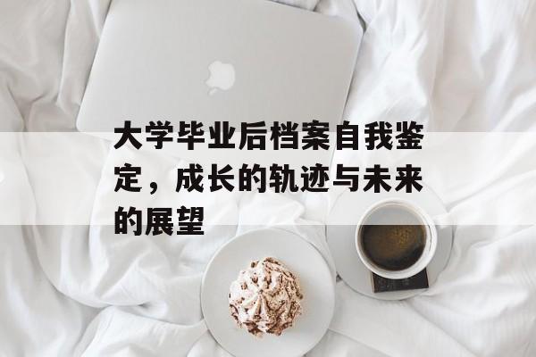 大学毕业后档案自我鉴定,成长的轨迹与未来的展望 大学毕业后档案自我鉴定,成长的轨迹与未来的展望