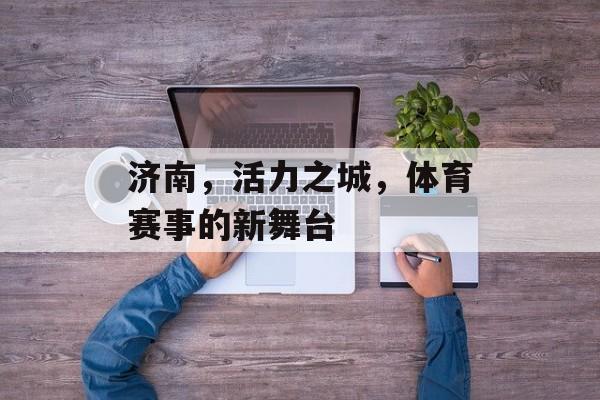 济南，活力之城，体育赛事的新舞台