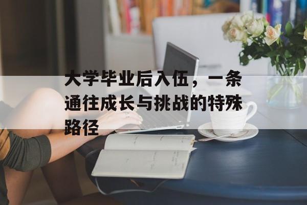 大学毕业后入伍,一条通往成长与挑战的特殊路径 大学毕业后入伍,一条通往成长与挑战的特殊路径