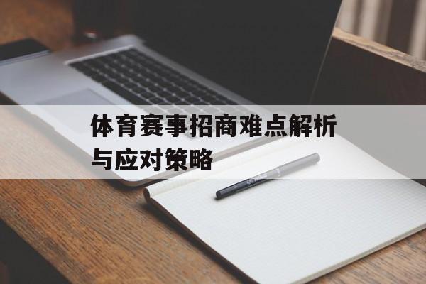 体育赛事招商难点解析与应对策略 体育赛事招商难点解析与应对策略