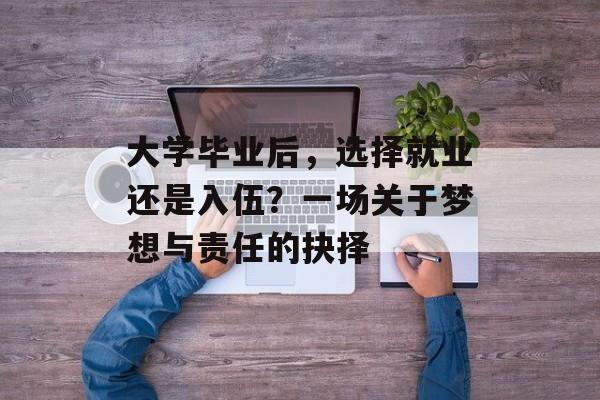 大学毕业后,选择就业还是入伍?一场关于梦想与责任的抉择 大学毕业后,选择就业还是入伍?一场关于梦想与责任的抉择