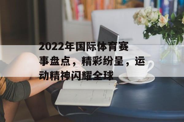2022年国际体育赛事盘点,精彩纷呈,运动精神闪耀全球 2022年国际体育赛事盘点,精彩纷呈,运动精神闪耀全球