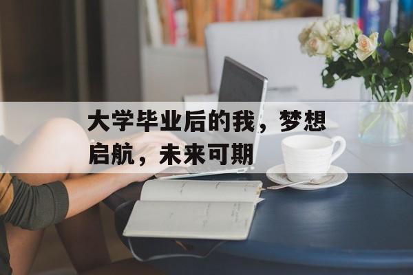 大学毕业后的我,梦想启航,未来可期 大学毕业后的我,梦想启航,未来可期