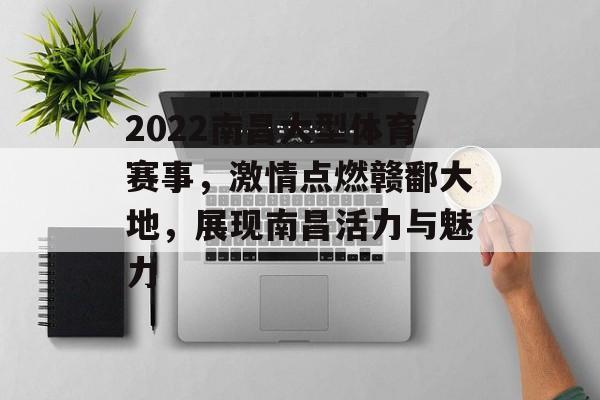2022南昌大型体育赛事,激情点燃赣鄱大地,展现南昌活力与魅力 2022南昌大型体育赛事,激情点燃赣鄱大地,展现南昌活力与魅力
