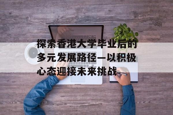 探索香港大学毕业后的多元发展路径—以积极心态迎接未来挑战 探索香港大学毕业后的多元发展路径—以积极心态迎接未来挑战