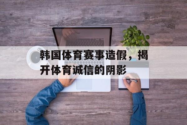 韩国体育赛事造假，揭开体育诚信的阴影