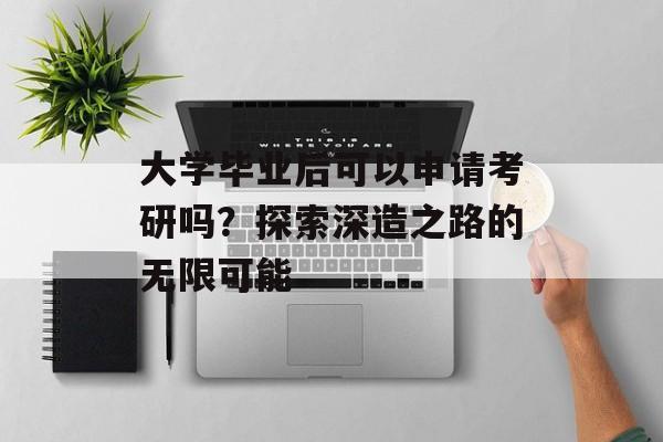 大学毕业后可以申请考研吗?探索深造之路的无限可能 大学毕业后可以申请考研吗?探索深造之路的无限可能