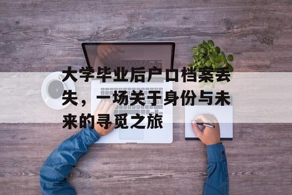 大学毕业后户口档案丢失,一场关于身份与未来的寻觅之旅 大学毕业后户口档案丢失,一场关于身份与未来的寻觅之旅