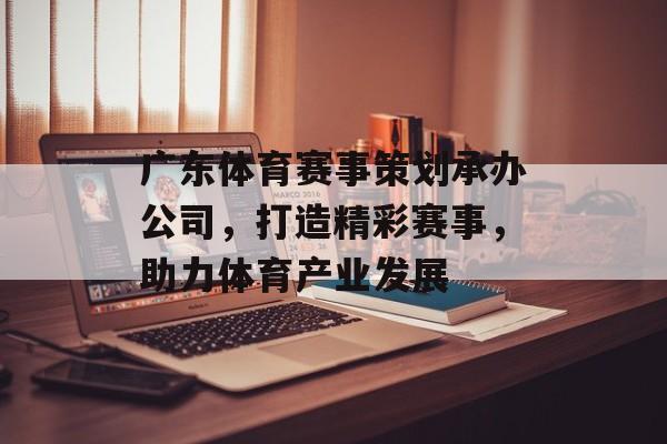 广东体育赛事策划承办公司,打造精彩赛事,助力体育产业发展 广东体育赛事策划承办公司,打造精彩赛事,助力体育产业发展