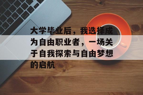 大学毕业后,我选择成为自由职业者,一场关于自我探索与自由梦想的启航 大学毕业后,我选择成为自由职业者,一场关于自我探索与自由梦想的启航