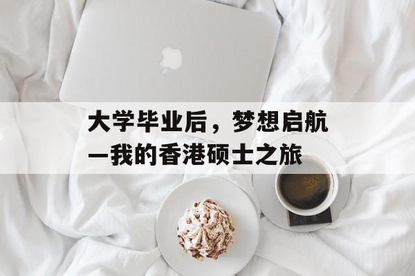 大学毕业后,梦想启航—我的香港硕士之旅 大学毕业后,梦想启航—我的香港硕士之旅
