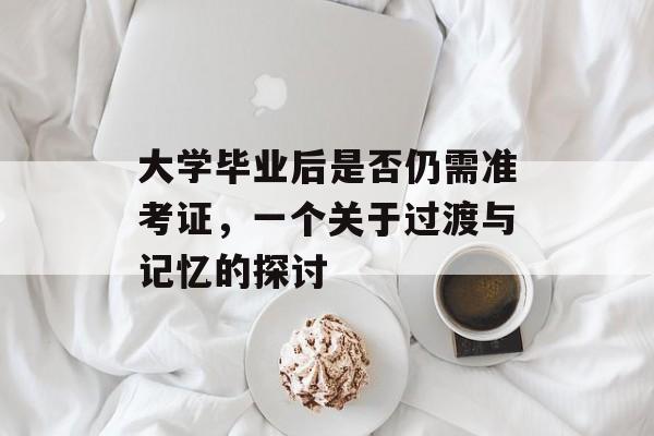 大学毕业后是否仍需准考证，一个关于过渡与记忆的探讨