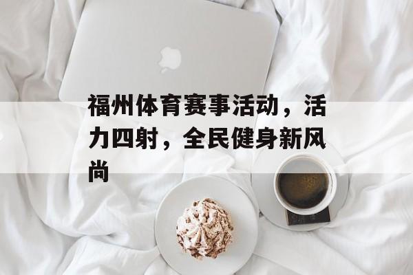 福州体育赛事活动,活力四射,全民健身新风尚 福州体育赛事活动,活力四射,全民健身新风尚