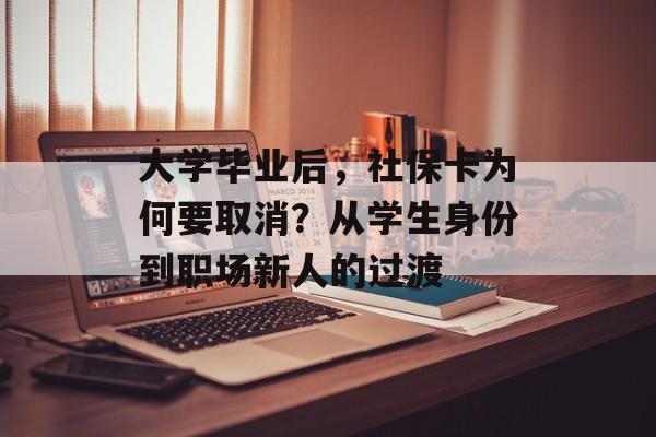 大学毕业后,社保卡为何要取消?从学生身份到职场新人的过渡 大学毕业后,社保卡为何要取消?从学生身份到职场新人的过渡