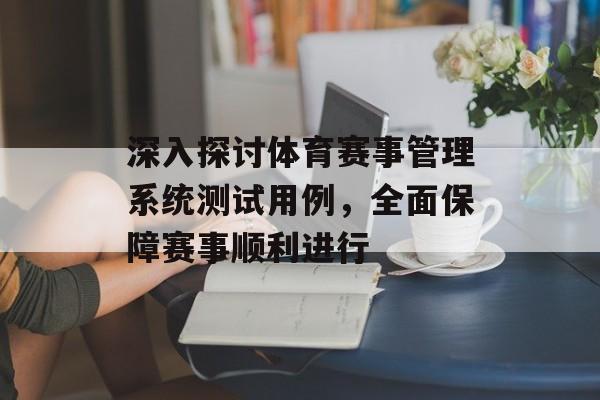 深入探讨体育赛事管理系统测试用例,全面保障赛事顺利进行 深入探讨体育赛事管理系统测试用例,全面保障赛事顺利进行