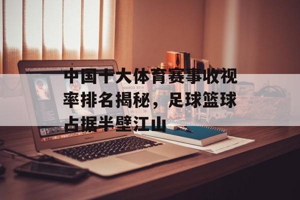 中国十大体育赛事收视率排名揭秘,足球篮球占据半壁江山 中国十大体育赛事收视率排名揭秘,足球篮球占据半壁江山