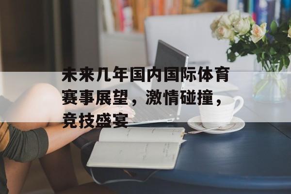 未来几年国内国际体育赛事展望,激情碰撞,竞技盛宴 未来几年国内国际体育赛事展望,激情碰撞,竞技盛宴