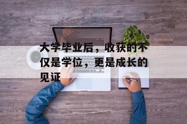 大学毕业后,收获的不仅是学位,更是成长的见证 大学毕业后,收获的不仅是学位,更是成长的见证