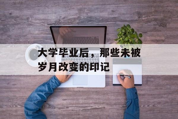 大学毕业后,那些未被岁月改变的印记 大学毕业后,那些未被岁月改变的印记