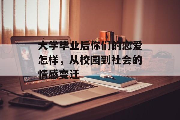 大学毕业后你们的恋爱怎样,从校园到社会的情感变迁 大学毕业后你们的恋爱怎样,从校园到社会的情感变迁