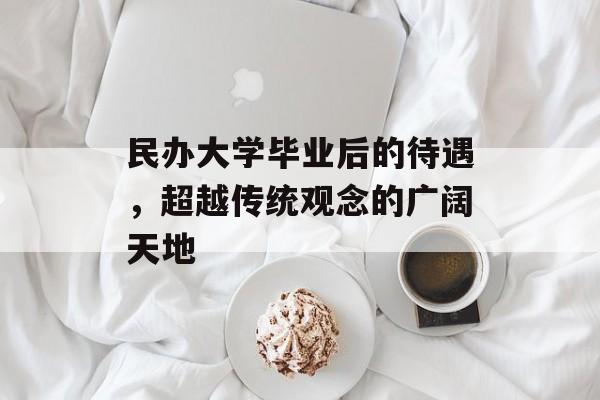民办大学毕业后的待遇,超越传统观念的广阔天地 民办大学毕业后的待遇,超越传统观念的广阔天地