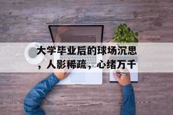 大学毕业后的球场沉思，人影稀疏，心绪万千