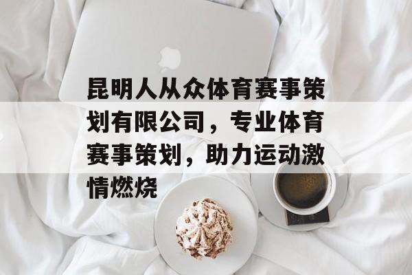 昆明人从众体育赛事策划有限公司,专业体育赛事策划,助力运动激情燃烧 昆明人从众体育赛事策划有限公司,专业体育赛事策划,助力运动激情燃烧