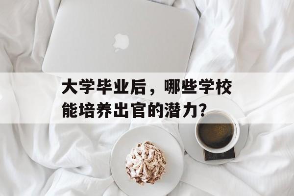 大学毕业后,哪些学校能培养出官的潜力? 大学毕业后,哪些学校能培养出官的潜力?