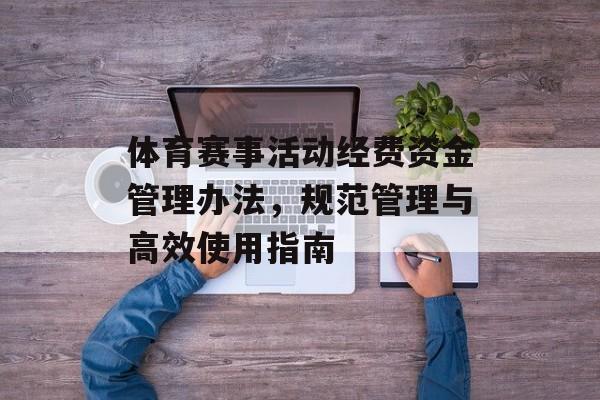 体育赛事活动经费资金管理办法,规范管理与高效使用指南 体育赛事活动经费资金管理办法,规范管理与高效使用指南