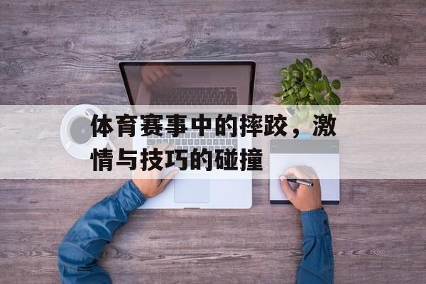 体育赛事中的摔跤,激情与技巧的碰撞 体育赛事中的摔跤,激情与技巧的碰撞