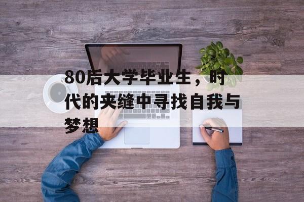 80后大学毕业生,时代的夹缝中寻找自我与梦想 80后大学毕业生,时代的夹缝中寻找自我与梦想