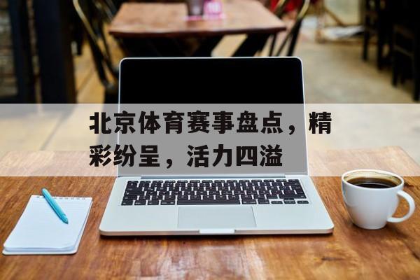北京体育赛事盘点,精彩纷呈,活力四溢 北京体育赛事盘点,精彩纷呈,活力四溢