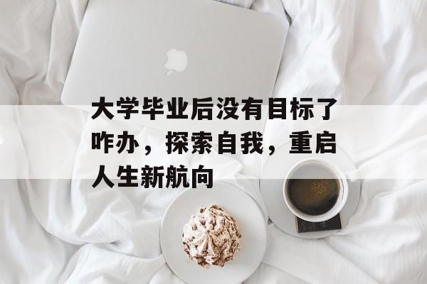 大学毕业后没有目标了咋办,探索自我,重启人生新航向 大学毕业后没有目标了咋办,探索自我,重启人生新航向