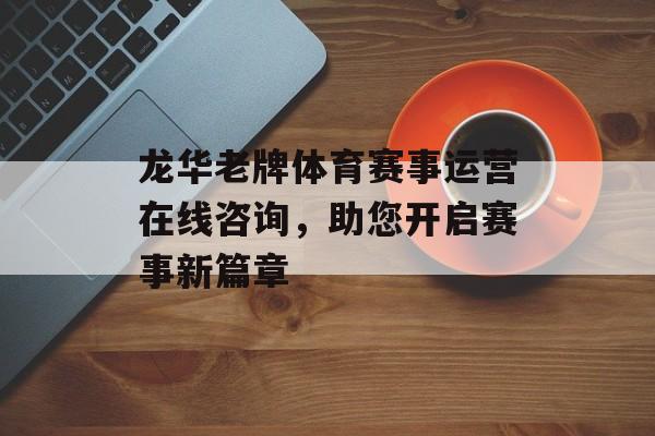 龙华老牌体育赛事运营在线咨询,助您开启赛事新篇章 龙华老牌体育赛事运营在线咨询,助您开启赛事新篇章
