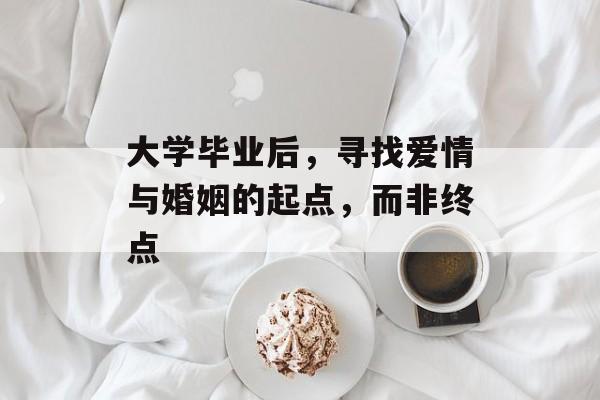 大学毕业后,寻找爱情与婚姻的起点,而非终点 大学毕业后,寻找爱情与婚姻的起点,而非终点