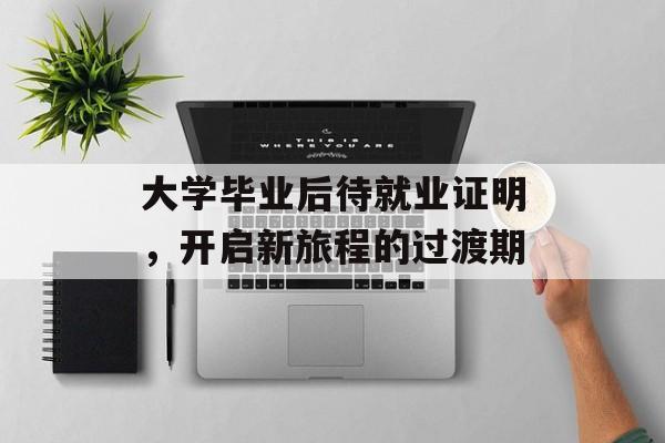 大学毕业后待就业证明,开启新旅程的过渡期 大学毕业后待就业证明,开启新旅程的过渡期