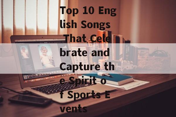 Top 10 English Songs That Celebrate and Capture the Spirit of Sports Events Top 10 English Songs That Celebrate and Capture the Spirit of Sports Events