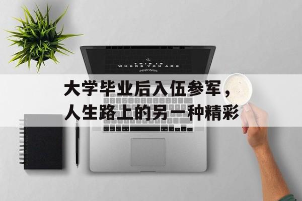 大学毕业后入伍参军,人生路上的另一种精彩 大学毕业后入伍参军,人生路上的另一种精彩