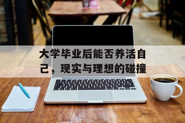 大学毕业后能否养活自己,现实与理想的碰撞 大学毕业后能否养活自己,现实与理想的碰撞