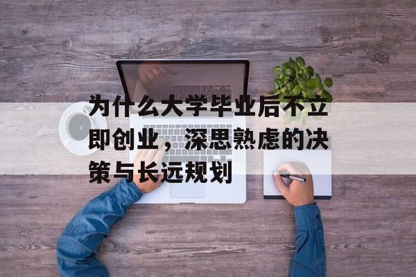 为什么大学毕业后不立即创业,深思熟虑的决策与长远规划 为什么大学毕业后不立即创业,深思熟虑的决策与长远规划